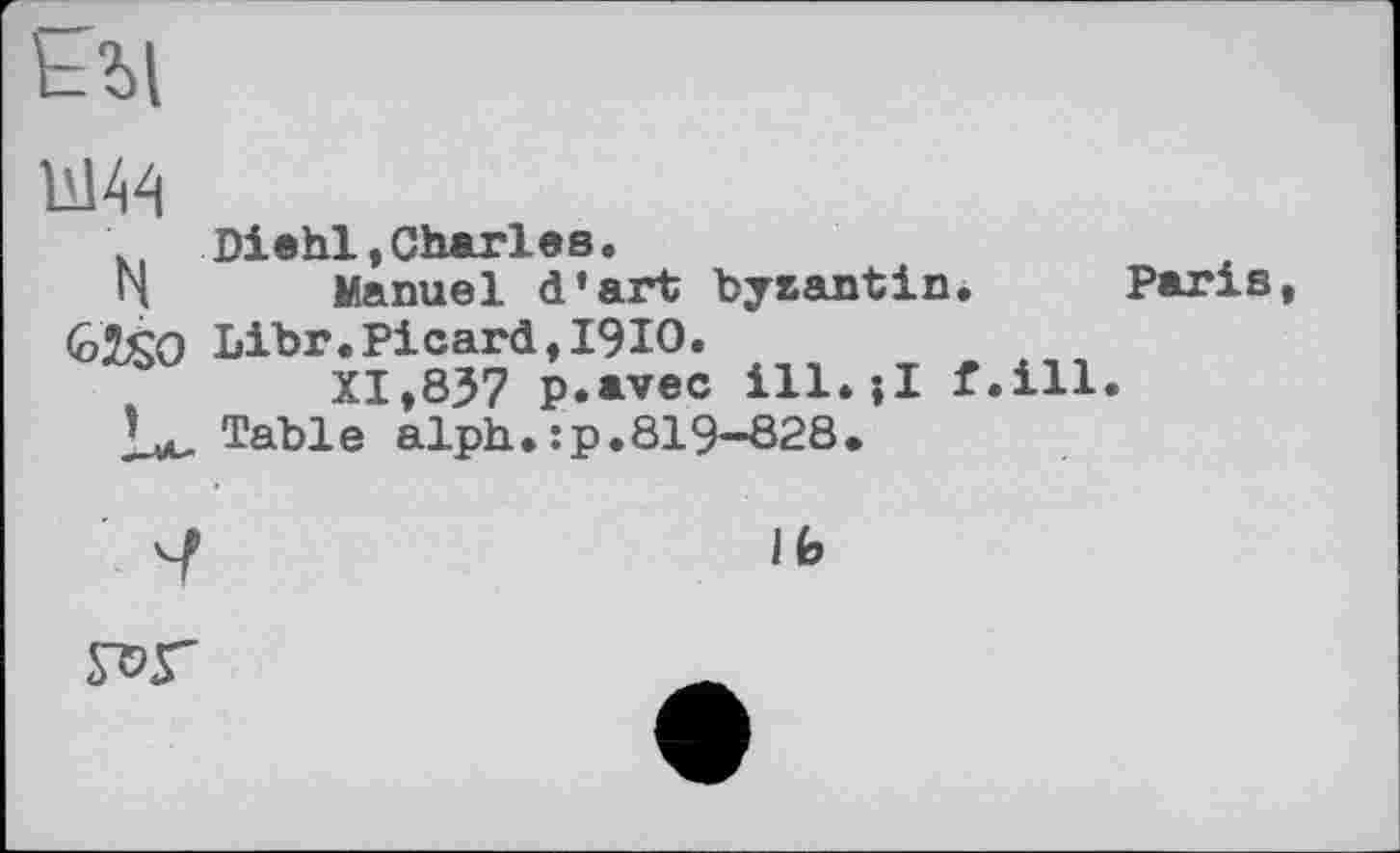 ﻿Diehl,Charles.
N	Manuel d'art bysantin* Paris
G£SO Libr.Picard, 1910.
,	XI,837 P.avec ill.-,I f.ill.
Table alph.:p.819-828»
lb